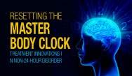 Resetting the Master Body Clock: Treatment Innovations in Non-24-Hour Disorder Resetting the Master Body Clock: Treatment Innovations in Non-24-Hour Disorder